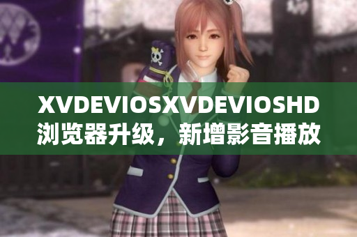 XVDEVIOSXVDEVIOSHD浏览器升级，新增影音播放功能和高清画质