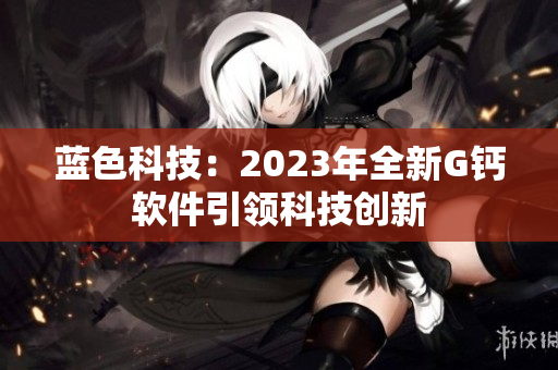 蓝色科技：2023年全新G钙软件引领科技创新