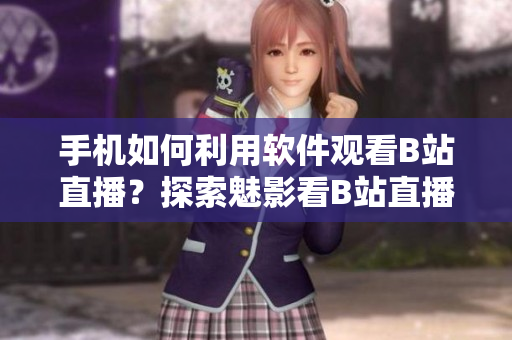 手机如何利用软件观看B站直播？探索魅影看B站直播的方法