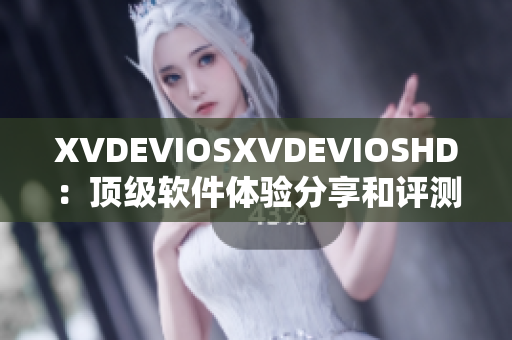 XVDEVIOSXVDEVIOSHD：顶级软件体验分享和评测指南