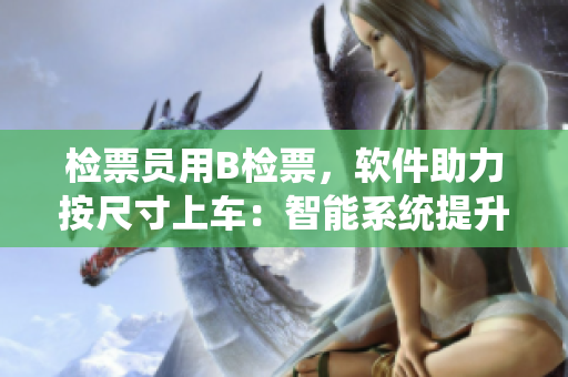 检票员用B检票，软件助力按尺寸上车：智能系统提升乘车体验