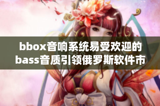 bbox音响系统易受欢迎的bass音质引领俄罗斯软件市场