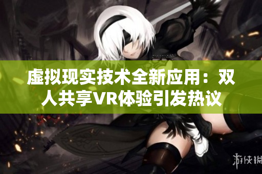 虚拟现实技术全新应用：双人共享VR体验引发热议