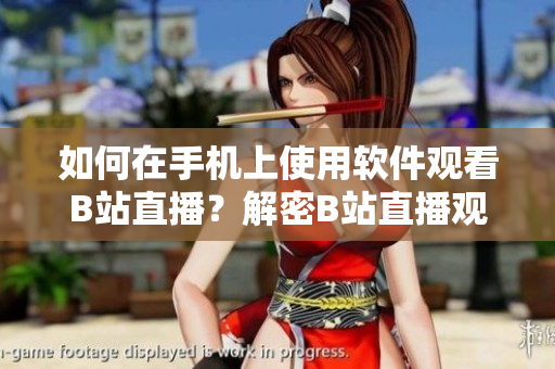 如何在手机上使用软件观看B站直播？解密B站直播观看技巧！