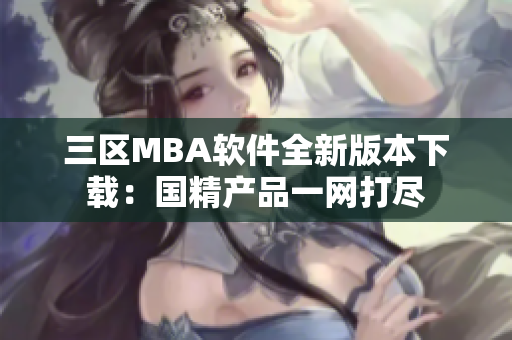 三区MBA软件全新版本下载：国精产品一网打尽