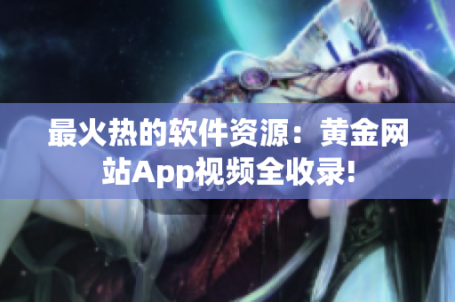最火热的软件资源：黄金网站App视频全收录!