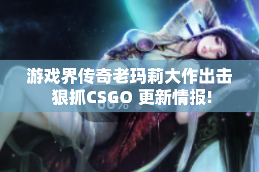游戏界传奇老玛莉大作出击 狠抓CSGO 更新情报!