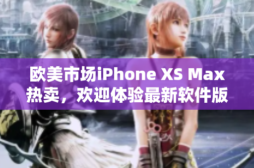 欧美市场iPhone XS Max热卖，欢迎体验最新软件版本