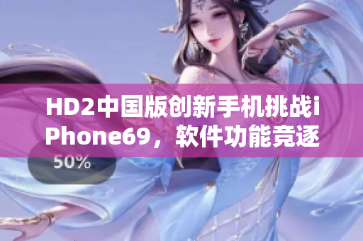 HD2中国版创新手机挑战iPhone69，软件功能竞逐雅加达