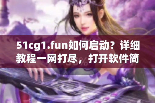 51cg1.fun如何启动？详细教程一网打尽，打开软件简单易懂