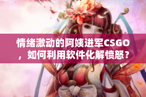 情绪激动的阿姨进军CSGO，如何利用软件化解愤怒？