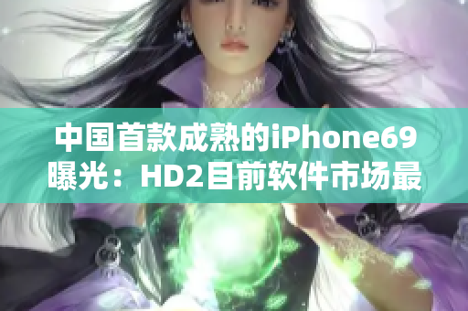 中国首款成熟的iPhone69曝光：HD2目前软件市场最新动向