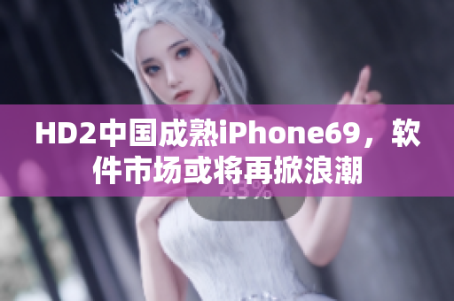HD2中国成熟iPhone69，软件市场或将再掀浪潮