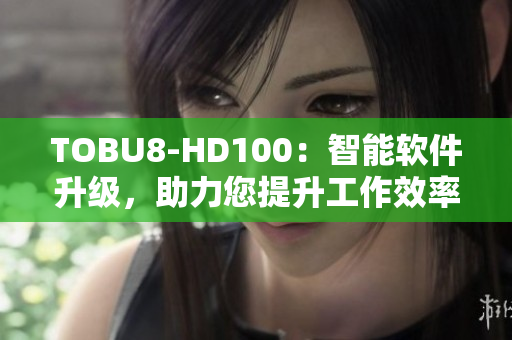 TOBU8-HD100：智能软件升级，助力您提升工作效率