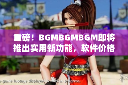 重磅！BGMBGMBGM即将推出实用新功能，软件价格有所调整！