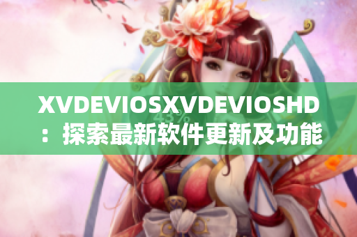 XVDEVIOSXVDEVIOSHD：探索最新软件更新及功能升级详解