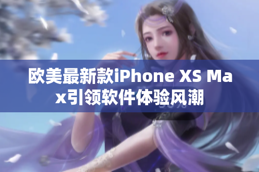 欧美最新款iPhone XS Max引领软件体验风潮