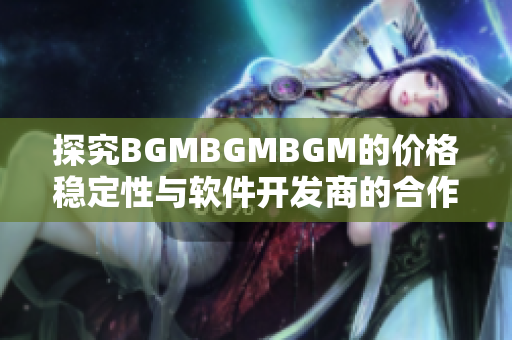 探究BGMBGMBGM的价格稳定性与软件开发商的合作如何影响市场