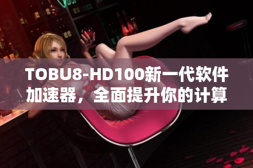 TOBU8-HD100新一代软件加速器，全面提升你的计算体验