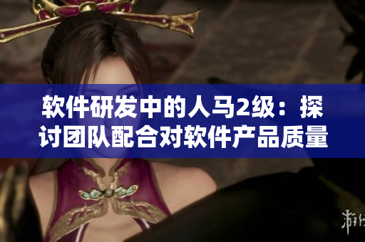 软件研发中的人马2级：探讨团队配合对软件产品质量的影响