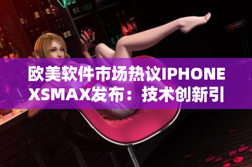 欧美软件市场热议IPHONEXSMAX发布：技术创新引领新潮流