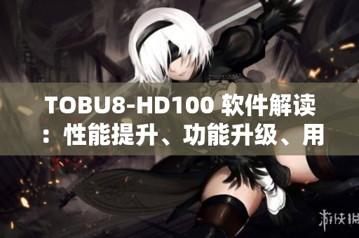 TOBU8-HD100 软件解读：性能提升、功能升级、用户体验再升级