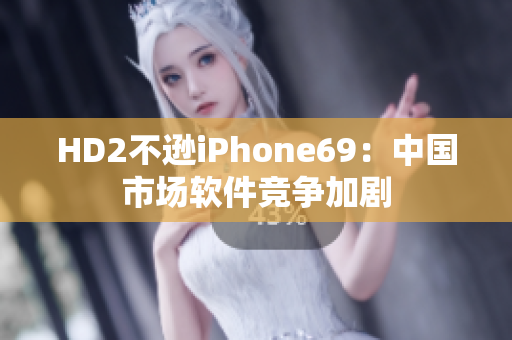 HD2不逊iPhone69：中国市场软件竞争加剧