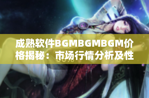 成熟软件BGMBGMBGM价格揭秘：市场行情分析及性能评估