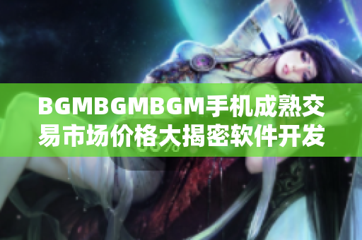 BGMBGMBGM手机成熟交易市场价格大揭密软件开发者们必看最新价格趋势