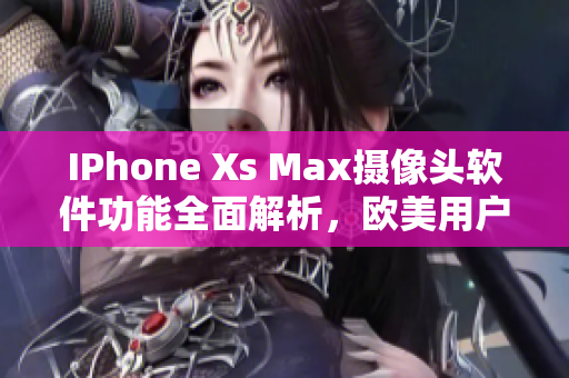 IPhone Xs Max摄像头软件功能全面解析，欧美用户首选