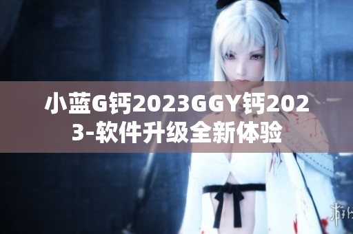 小蓝G钙2023GGY钙2023-软件升级全新体验