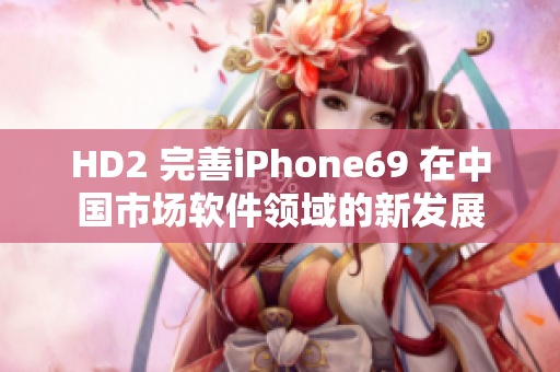 HD2 完善iPhone69 在中国市场软件领域的新发展