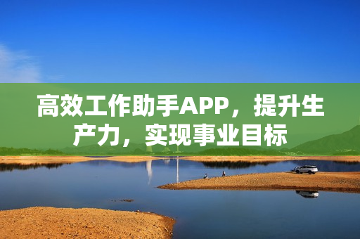 高效工作助手APP，提升生产力，实现事业目标