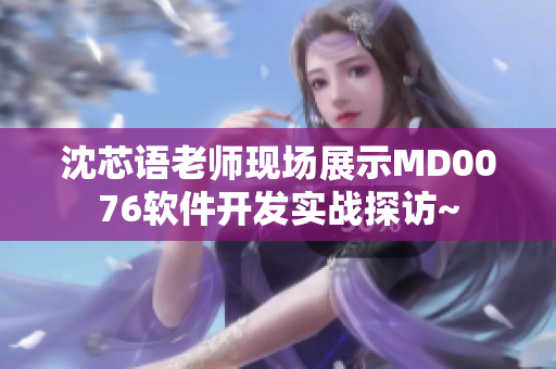 沈芯语老师现场展示MD0076软件开发实战探访~