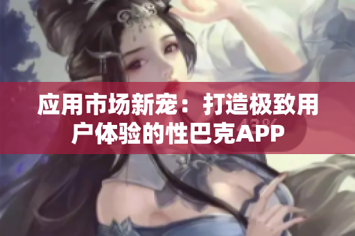 应用市场新宠：打造极致用户体验的性巴克APP