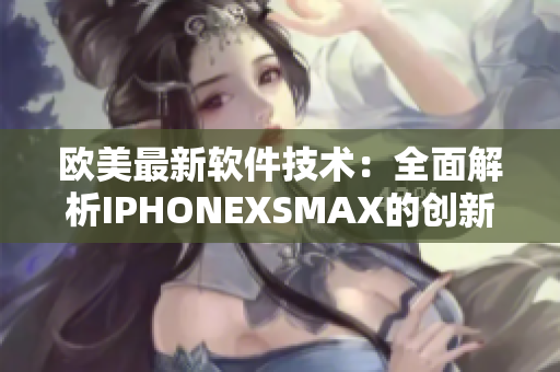 欧美最新软件技术：全面解析IPHONEXSMAX的创新特性