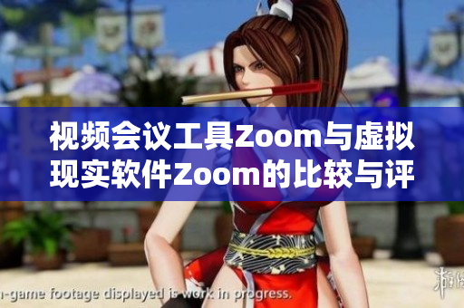 视频会议工具Zoom与虚拟现实软件Zoom的比较与评测