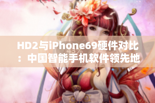 HD2与iPhone69硬件对比：中国智能手机软件领先地位揭秘