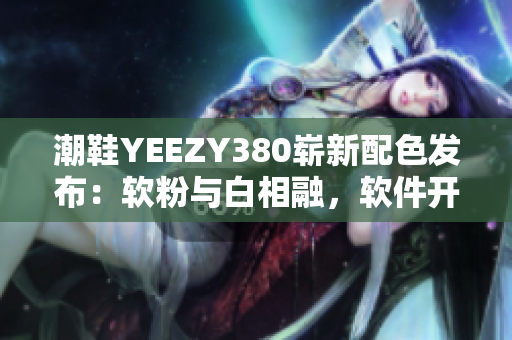 潮鞋YEEZY380崭新配色发布：软粉与白相融，软件开发者最新选择