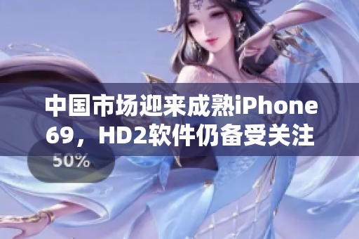 中国市场迎来成熟iPhone69，HD2软件仍备受关注