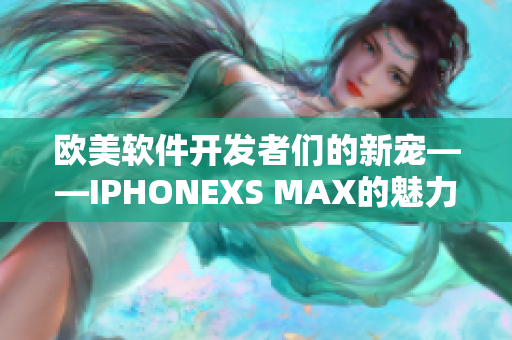 欧美软件开发者们的新宠——IPHONEXS MAX的魅力