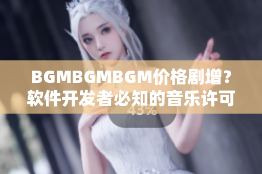 BGMBGMBGM价格剧增？软件开发者必知的音乐许可证费用变动！