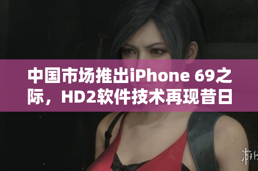 中国市场推出iPhone 69之际，HD2软件技术再现昔日辉煌