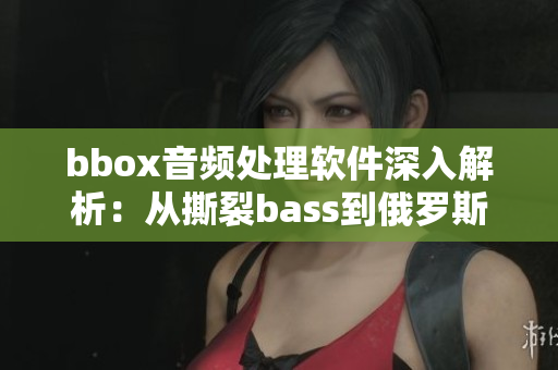 bbox音频处理软件深入解析：从撕裂bass到俄罗斯独特创新