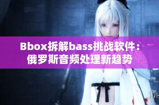 Bbox拆解bass挑战软件：俄罗斯音频处理新趋势