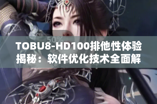 TOBU8-HD100排他性体验揭秘：软件优化技术全面解析