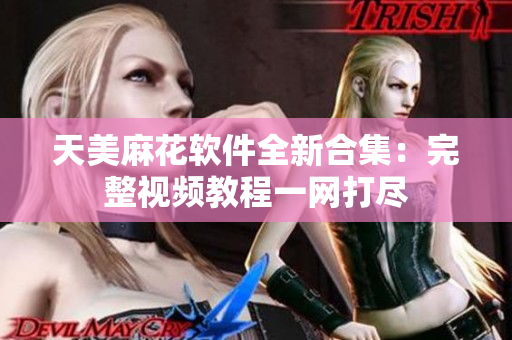 天美麻花软件全新合集：完整视频教程一网打尽