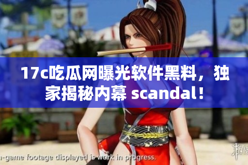 17c吃瓜网曝光软件黑料，独家揭秘内幕 scandal！