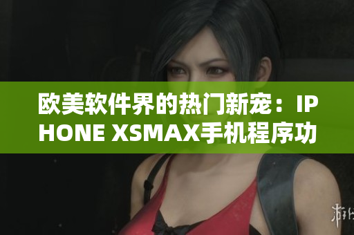 欧美软件界的热门新宠：IPHONE XSMAX手机程序功能大揭秘