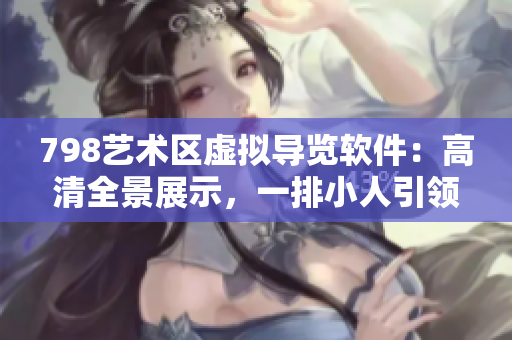 798艺术区虚拟导览软件：高清全景展示，一排小人引领你畅游异彩世界